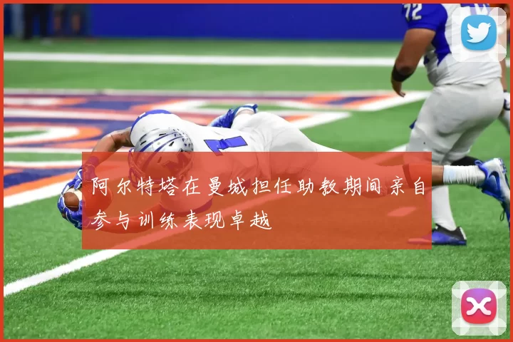 阿尔特塔在曼城担任助教期间亲自参与训练表现卓越