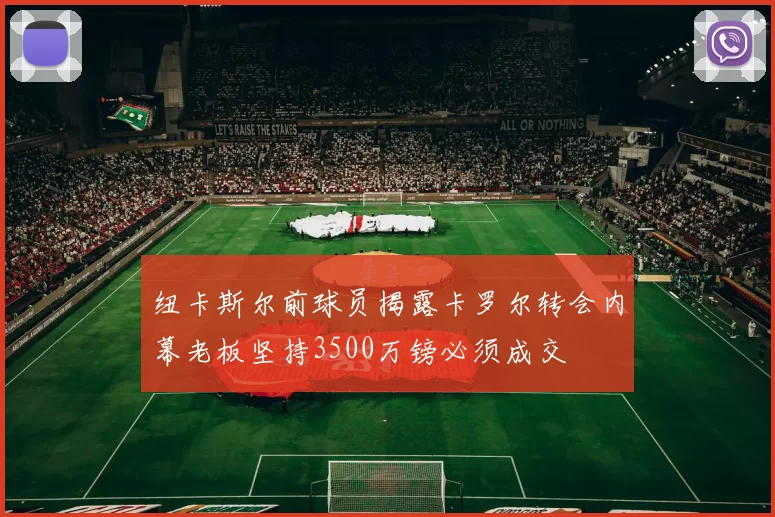 纽卡斯尔前球员揭露卡罗尔转会内幕老板坚持3500万镑必须成交