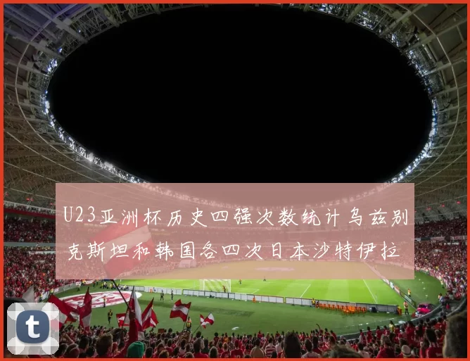 U23亚洲杯历史四强次数统计乌兹别克斯坦和韩国各四次日本沙特伊拉克三次