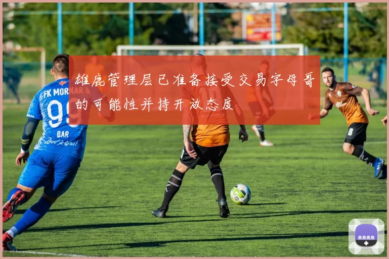 雄鹿管理层已准备接受交易字母哥的可能性并持开放态度