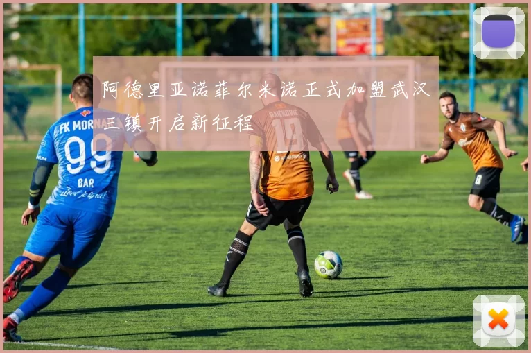 阿德里亚诺菲尔米诺正式加盟武汉三镇开启新征程