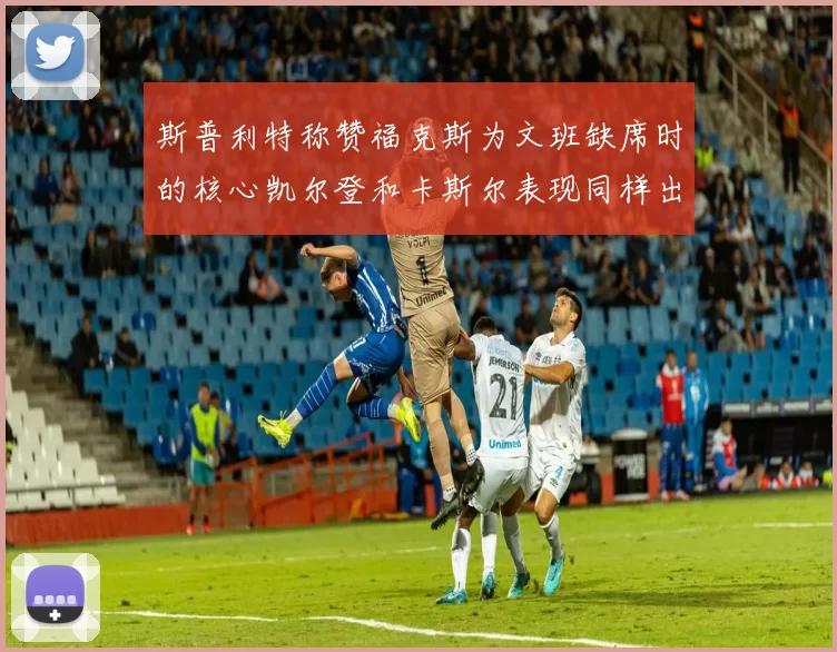 斯普利特称赞福克斯为文班缺席时的核心凯尔登和卡斯尔表现同样出色