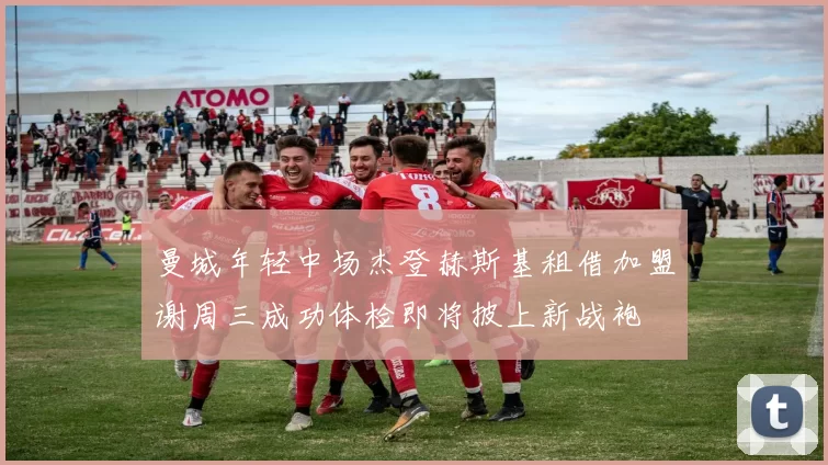 曼城年轻中场杰登赫斯基租借加盟谢周三成功体检即将披上新战袍