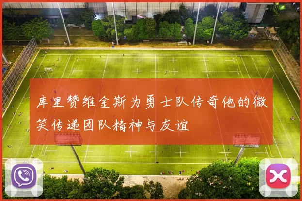 库里赞维金斯为勇士队传奇他的微笑传递团队精神与友谊
