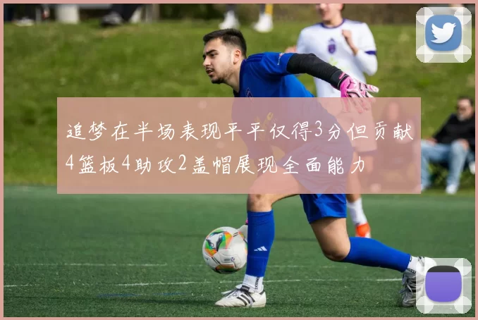 追梦在半场表现平平仅得3分但贡献4篮板4助攻2盖帽展现全面能力
