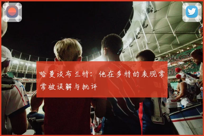 哈曼谈布兰特：他在多特的表现常常被误解与批评