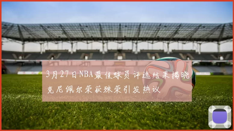 3月27日NBA最佳球员评选结果揭晓克尼佩尔荣获殊荣引发热议