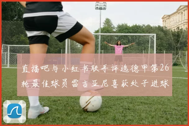 直播吧与小红书联手评选德甲第26轮最佳球员雷吉亚尼喜获处子进球荣耀