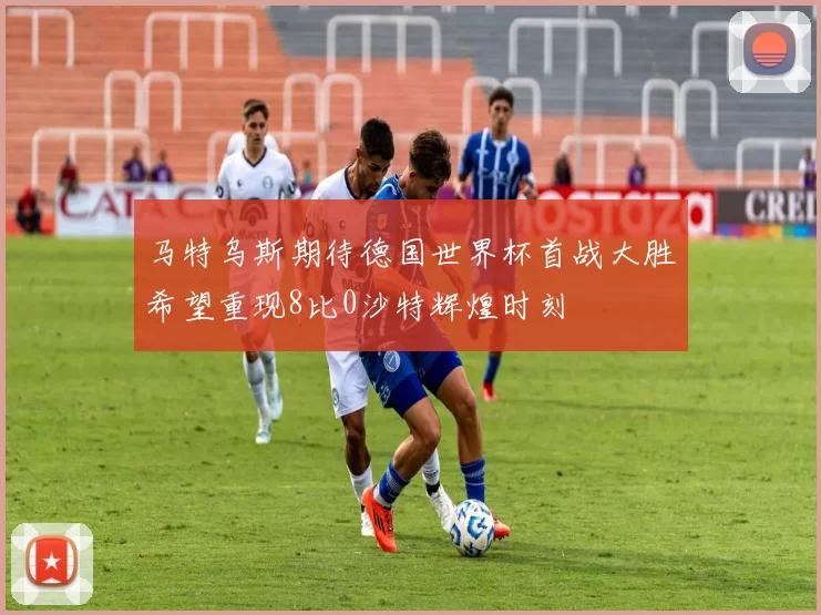 马特乌斯期待德国世界杯首战大胜希望重现8比0沙特辉煌时刻