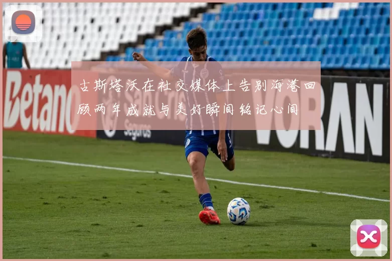 古斯塔沃在社交媒体上告别海港回顾两年成就与美好瞬间铭记心间