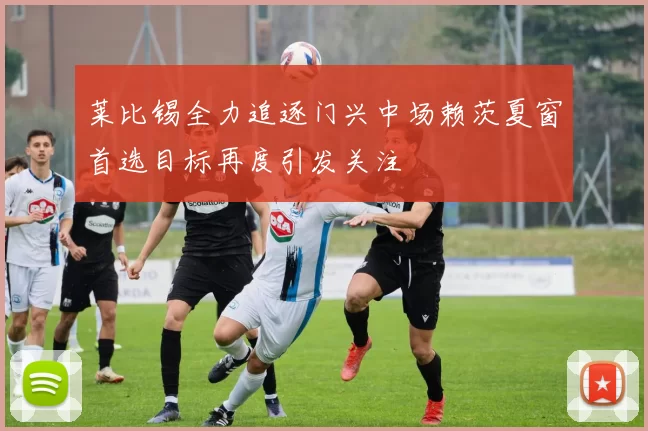 莱比锡全力追逐门兴中场赖茨夏窗首选目标再度引发关注
