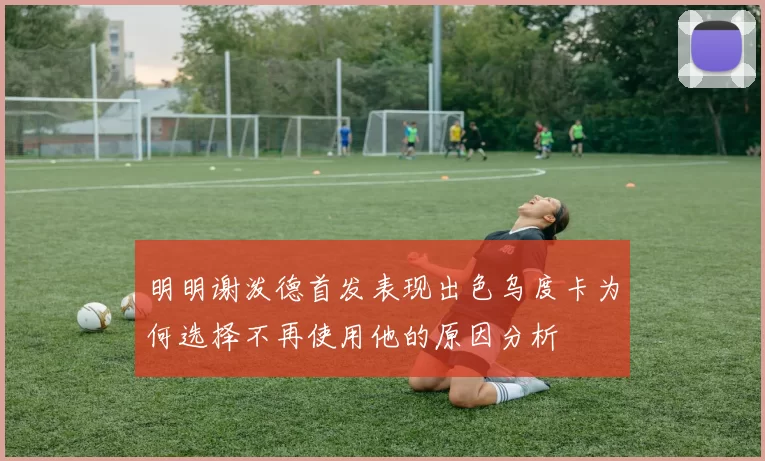 明明谢泼德首发表现出色乌度卡为何选择不再使用他的原因分析