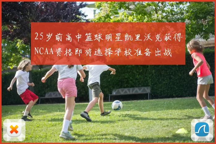 25岁前高中篮球明星凯里沃克获得NCAA资格即将选择学校准备出战