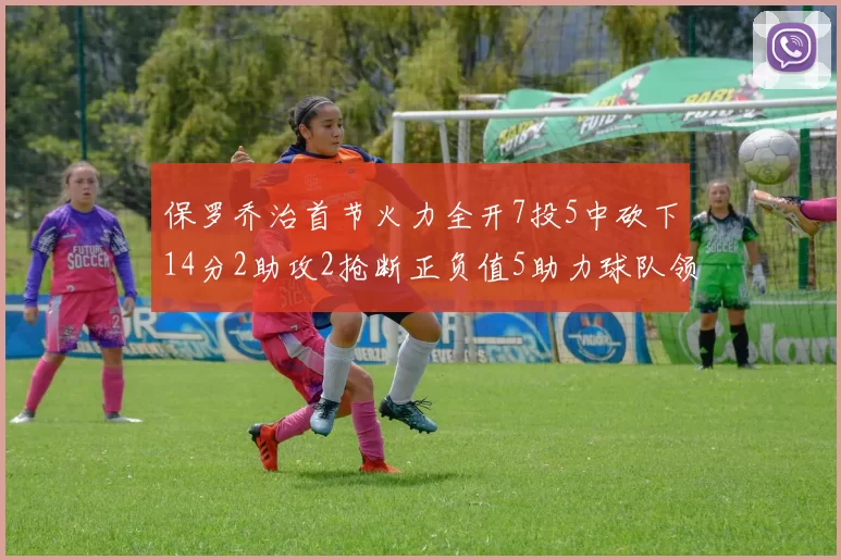 保罗乔治首节火力全开7投5中砍下14分2助攻2抢断正负值5助力球队领先