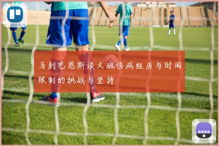 马刺巴恩斯谈文班伤病经历与时间限制的挑战与坚持