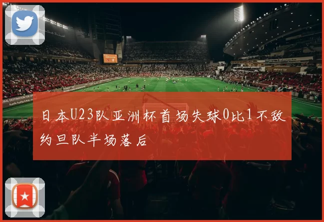 日本U23队亚洲杯首场失球0比1不敌约旦队半场落后