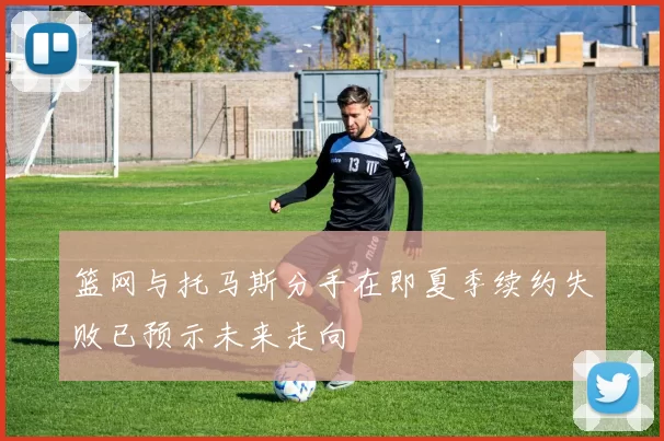 篮网与托马斯分手在即夏季续约失败已预示未来走向