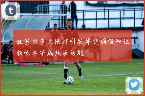杜塞尔多夫换帅引发球迷调侃两位教练名字成焦点话题